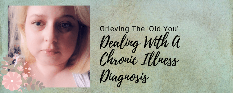 Grieving The ‘Old You’ – Dealing With A Chronic Illness Diagnosis